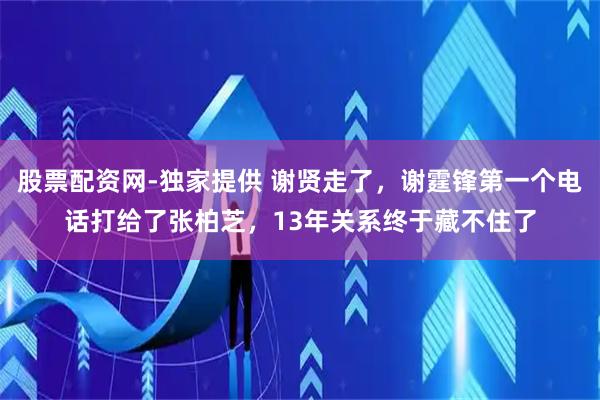 股票配资网-独家提供 谢贤走了，谢霆锋第一个电话打给了张柏芝，13年关系终于藏不住了