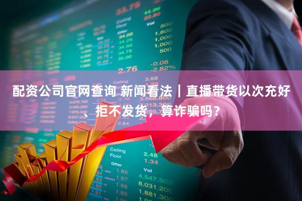 配资公司官网查询 新闻看法｜直播带货以次充好、拒不发货，算诈骗吗？