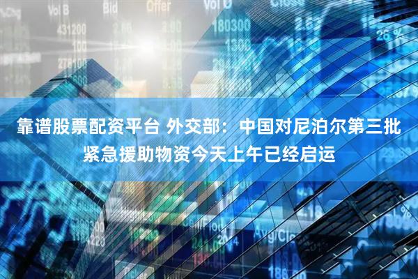 靠谱股票配资平台 外交部：中国对尼泊尔第三批紧急援助物资今天上午已经启运