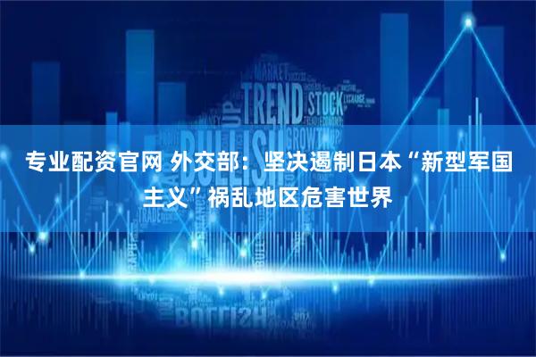 专业配资官网 外交部：坚决遏制日本“新型军国主义”祸乱地区危害世界