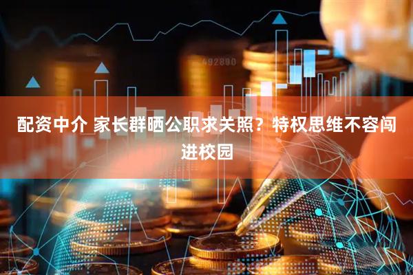 配资中介 家长群晒公职求关照？特权思维不容闯进校园