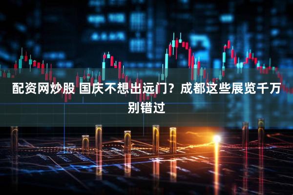 配资网炒股 国庆不想出远门？成都这些展览千万别错过