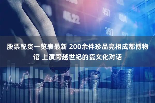股票配资一览表最新 200余件珍品亮相成都博物馆 上演跨越世纪的瓷文化对话