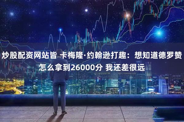 炒股配资网站皆 卡梅隆·约翰逊打趣：想知道德罗赞怎么拿到26000分 我还差很远