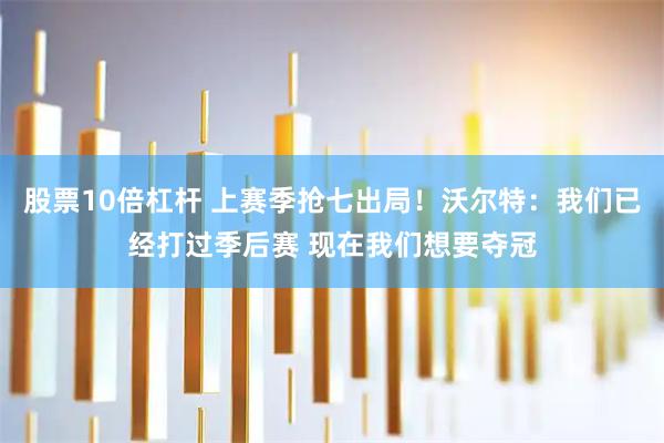 股票10倍杠杆 上赛季抢七出局！沃尔特：我们已经打过季后赛 现在我们想要夺冠
